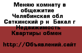 Меняю комнату в общежитие - Челябинская обл., Саткинский р-н, Бакал г. Недвижимость » Квартиры обмен   